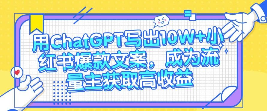 用ChatGPT写出10W+小红书爆款文案，成为流量主获取高收益-百货大全