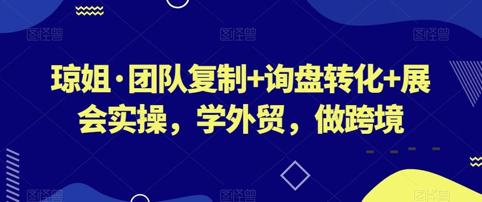 琼姐·团队复制+询盘转化+展会实操，学外贸，做跨境-百货大全