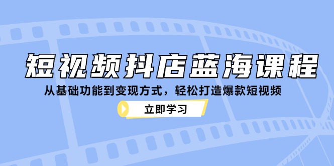 短视频抖店蓝海课程：从基础功能到变现方式，轻松打造爆款短视频-百货大全