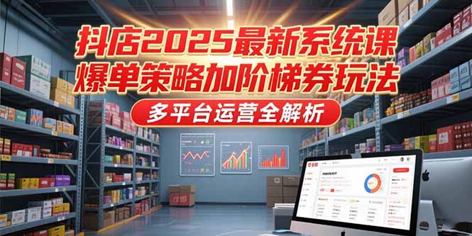 抖店2025最新系统课，爆单策略加阶梯券玩法，多平台运营全解析-百货大全