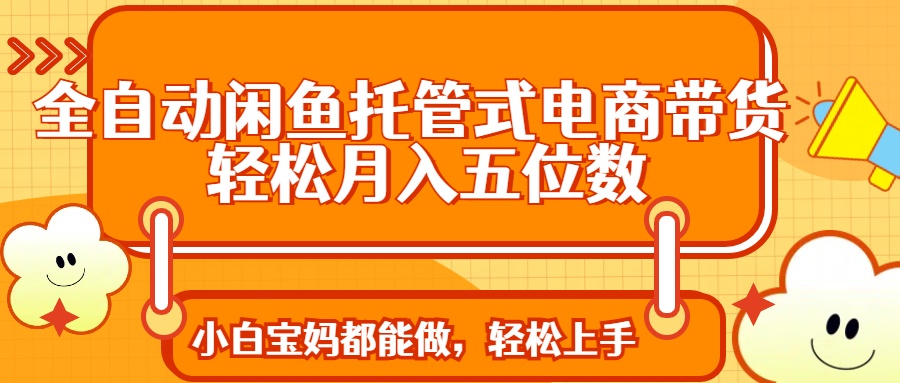全自动闲鱼托管式电商带货 轻松实现月入五位数-百货大全