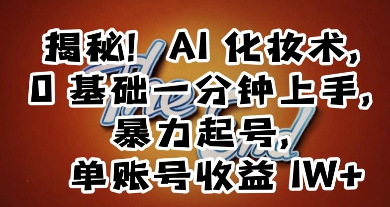 揭秘！AI化妆术，0基础一分钟上手，暴力起号，单账号收益1W+-百货大全