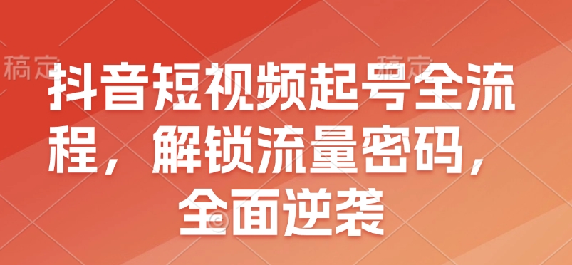 抖音短视频起号全流程，解锁流量密码，全面逆袭-百货大全
