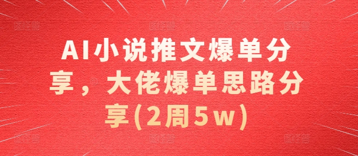AI小说推文爆单分享，大佬爆单思路分享(2周5w)-百货大全