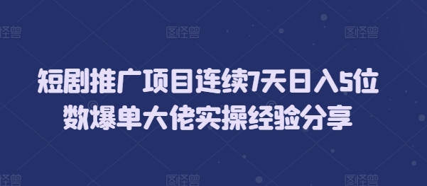 短剧推广项目连续7天日入5位数爆单大佬实操经验分享-百货大全