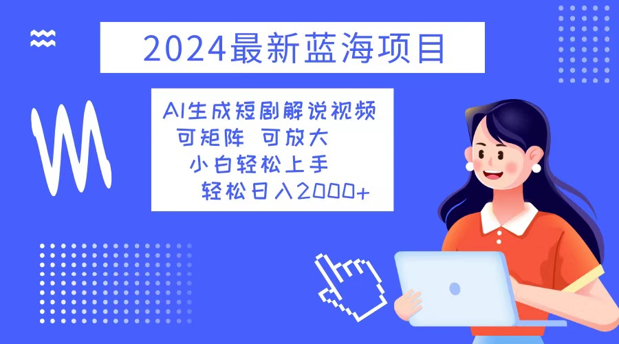 2024最新蓝海项目 AI生成短剧解说视频 小白轻松上手 日入2000+-百货大全
