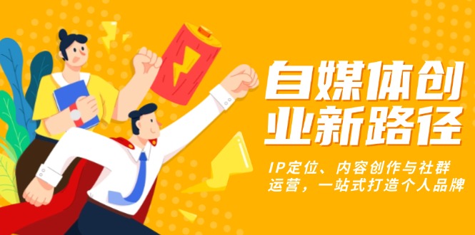 自媒体创业新路径：IP定位、内容创作与社群运营，一站式打造个人品牌-百货大全