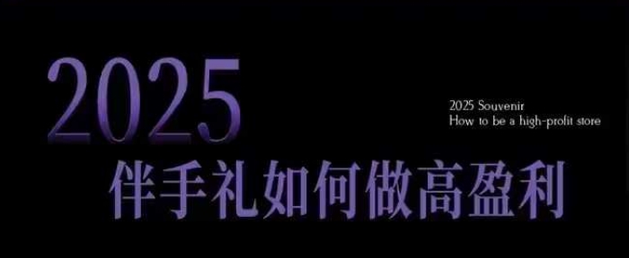 2025伴手礼如何做高盈利门店，小白保姆级伴手礼开店指南，伴手礼最新实战10大攻略，突破获客瓶颈-百货大全