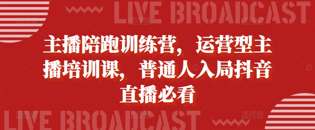 主播陪跑训练营，运营型主播培训课，普通人入局抖音直播必看-百货大全