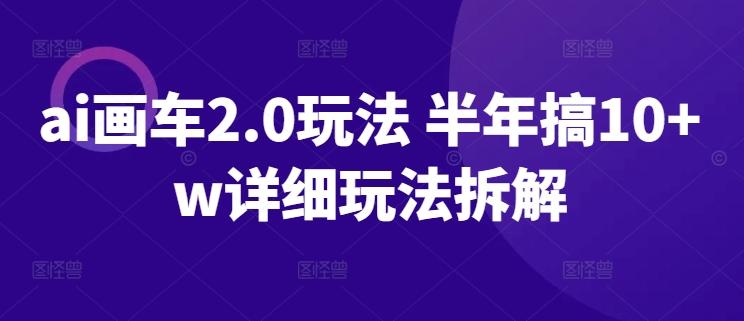 ai画车2.0玩法 半年搞10+w详细玩法拆解【揭秘】-百货大全