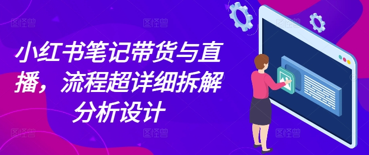 小红书笔记带货与直播，流程超详细拆解分析设计-百货大全