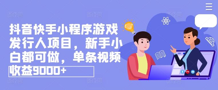 抖音快手小程序游戏发行人项目，新手小白都可做，单条视频收益9000+-百货大全
