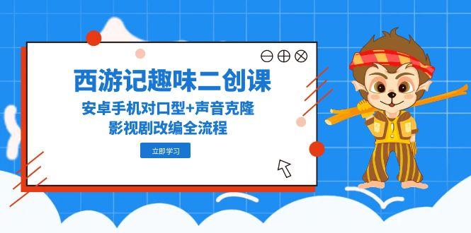 西游记趣味二创课，安卓手机对口型+声音克隆，影视剧改编全流程-百货大全