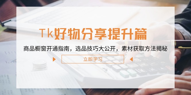 Tk好物分享提升篇：商品橱窗开通指南，选品技巧大公开，素材获取方法揭秘-百货大全