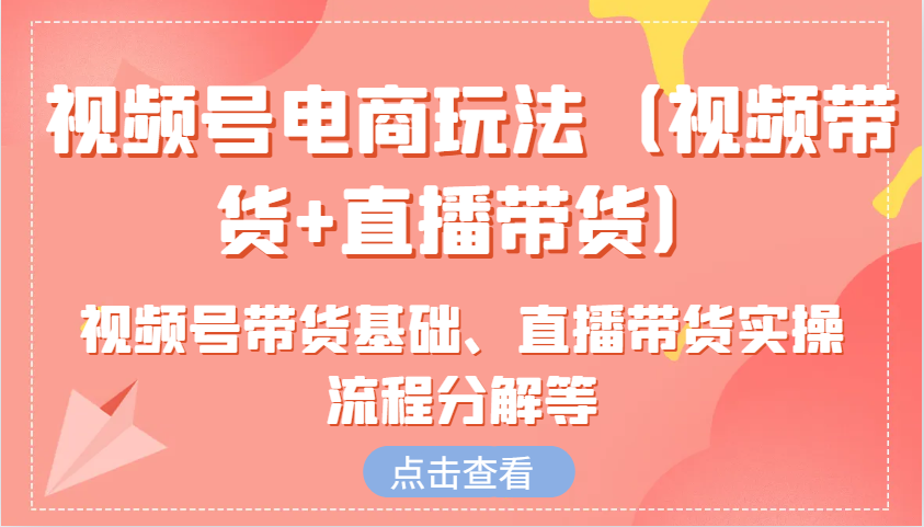 视频号电商玩法(视频带货+直播带货)含视频号带货基础、直播带货实操流程分解等-百货大全