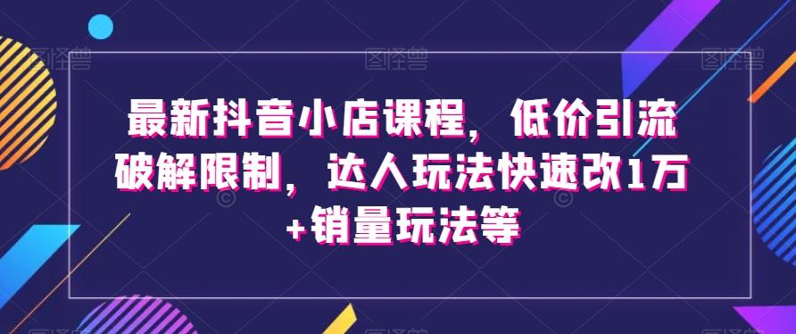 最新抖音小店课程，低价引流破解限制，达人玩法快速改1万+销量玩法等-百货大全