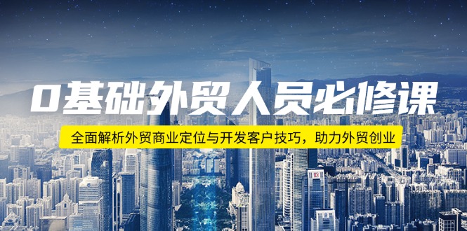 0基础外贸人员必修课：全面解析外贸商业定位与开发客户技巧，助力外贸创业-百货大全