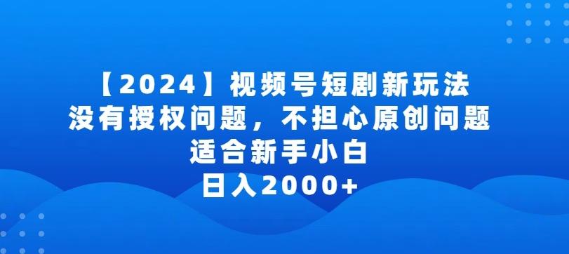 2024视频号短剧玩法，没有授权问题，不担心原创问题，适合新手小白，日入2000+【揭秘】-百货大全