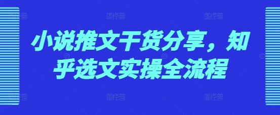 小说推文干货分享，知乎选文实操全流程-百货大全