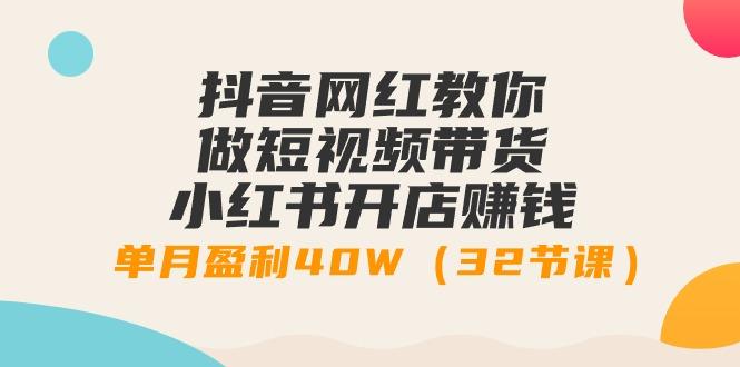 抖音网红教你做短视频带货+小红书开店赚钱，单月盈利40W(32节课)-百货大全