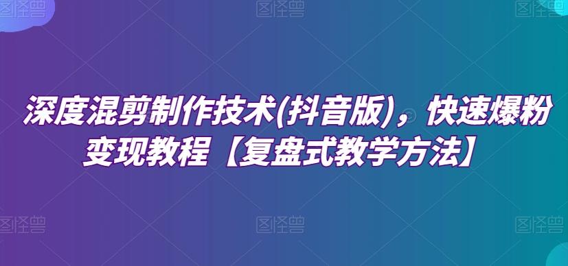 深度混剪制作技术(抖音版)，快速爆粉变现教程【复盘式教学方法】-百货大全