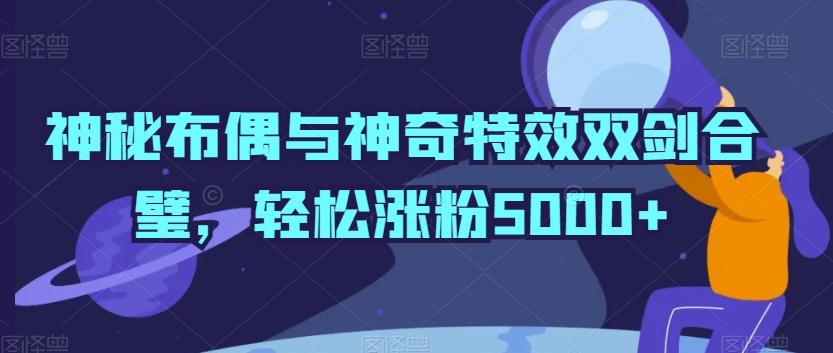 神秘布偶与神奇特效双剑合璧，轻松涨粉5000+【揭秘】-百货大全