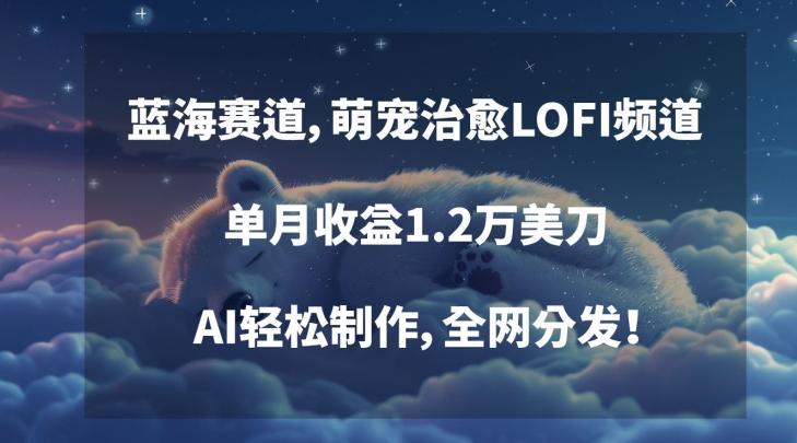 蓝海赛道，萌宠治愈LOFI频道，单月收益1.2万美刀，AI轻松制作，全网分发【揭秘】-百货大全
