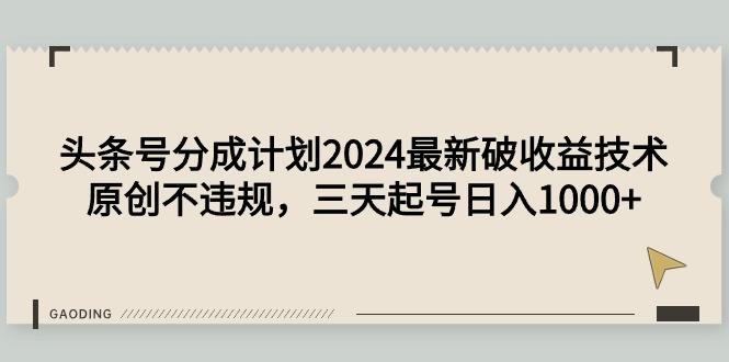 (9455期)头条号分成计划2024最新破收益技术，原创不违规，三天起号日入1000+-百货大全