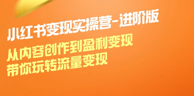 小红书变现实操营进阶版：从内容创作到盈利变现，带你玩转流量变现-百货大全