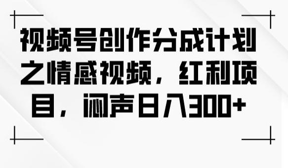 视频号创作分成计划之情感视频，红利项目，闷声日入300+-百货大全