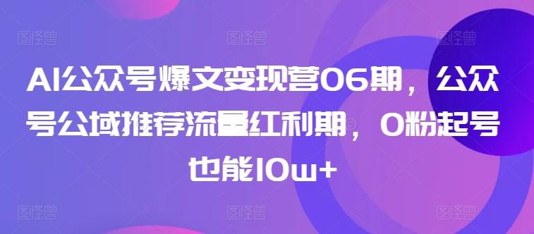 AI公众号爆文变现营06期，公众号公域推荐流量红利期，0粉起号也能10w+-百货大全