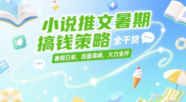小说推文暑期搞钱策略，全干货，暑假已来，流量高峰，火力全开-百货大全