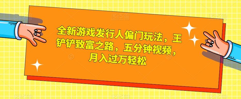 全新游戏发行人偏门玩法，王铲铲致富之路，五分钟视频，月入过万轻松【揭秘】-百货大全