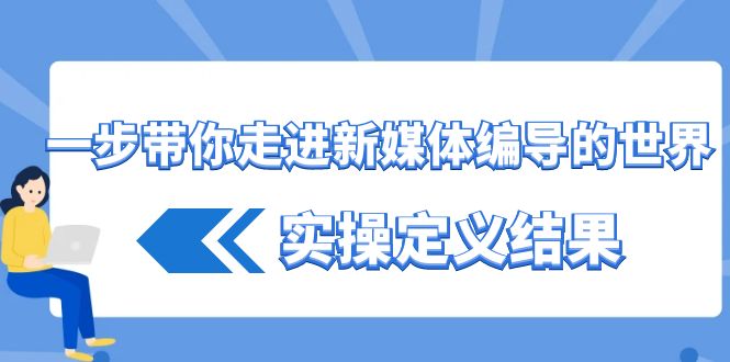 一步带你走进新媒体编导的世界，实操定义结果(17节课)-百货大全