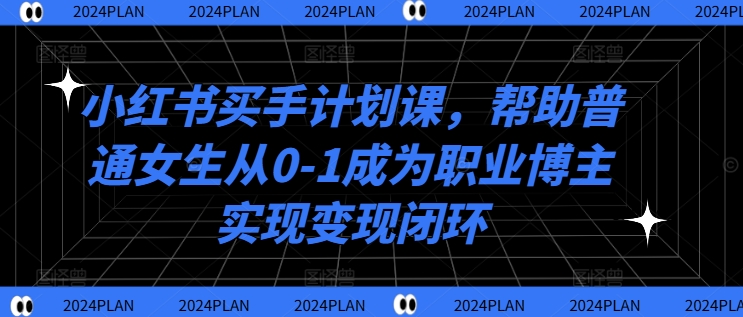 小红书买手计划课，帮助普通女生从0-1成为职业博主实现变现闭环-百货大全