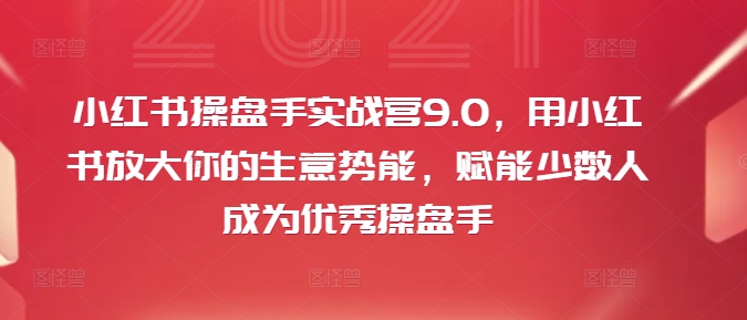 小红书操盘手实战营9.0，用小红书放大你的生意势能，赋能少数人成为优秀操盘手-百货大全