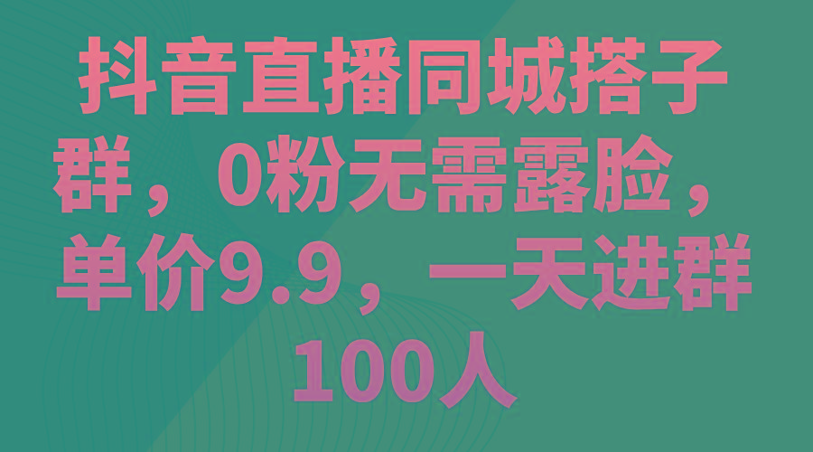 抖音直播同城搭子群，0粉无需露脸，单价9.9，一天进群100人-百货大全