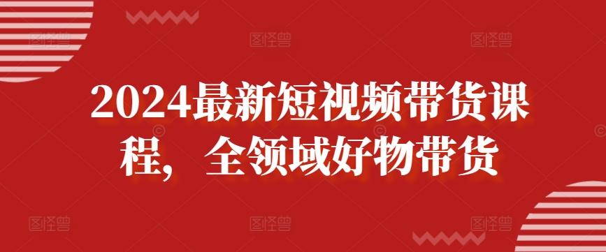 2024最新短视频带货课程，全领域好物带货-百货大全