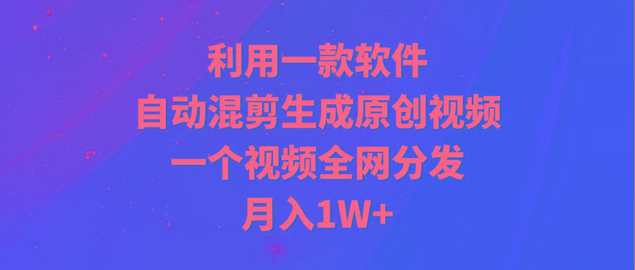 (9472期)利用一款软件，自动混剪生成原创视频，一个视频全网分发，月入1W+附软件-百货大全