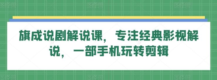 旗成说剧解说课，专注经典影视解说，一部手机玩转剪辑-百货大全