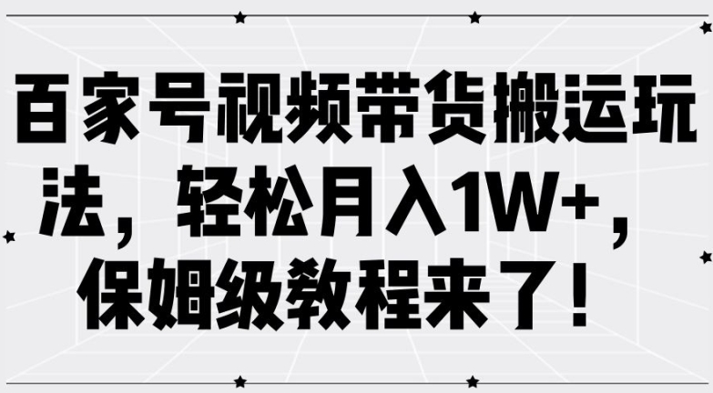 百家号视频带货搬运玩法，轻松月入1W+，保姆级教程来了【揭秘】-百货大全