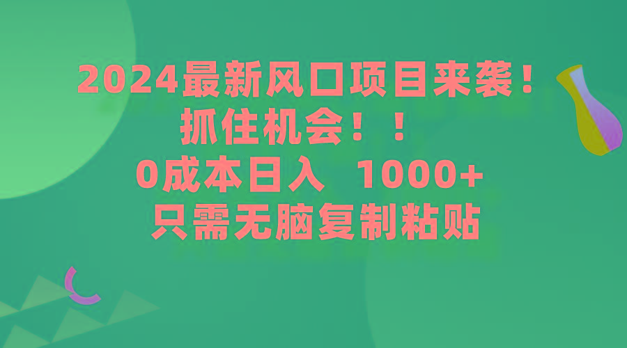 (9899期)2024最新风口项目来袭，抓住机会，0成本一部手机日入1000+，只需无脑复…-百货大全