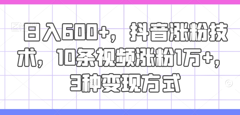 日入600+，抖音涨粉技术，10条视频涨粉1万+，3种变现方式【揭秘】-百货大全
