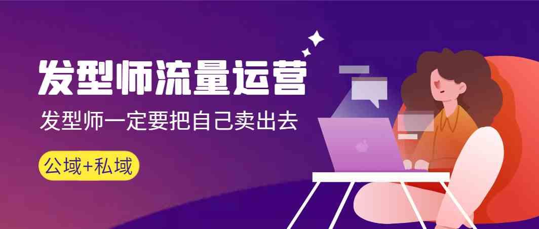 发型师流量运营，发型师一定要把自己卖出去(公域+私城)-百货大全