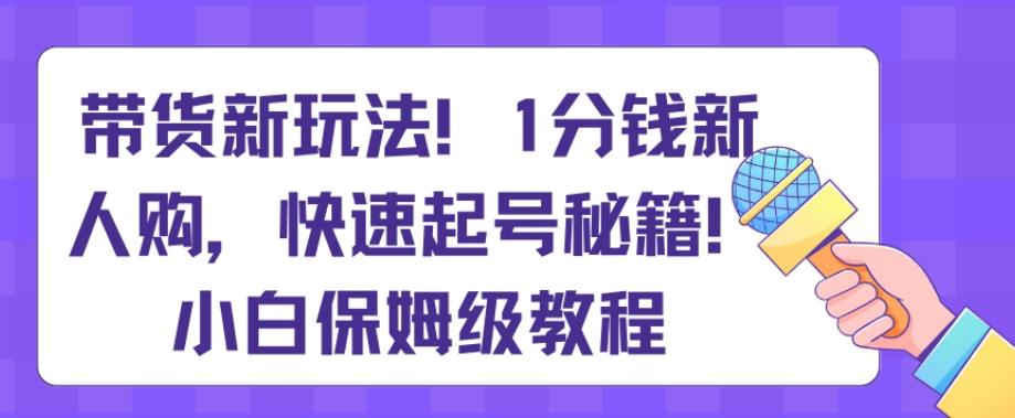 带货新玩法，1分钱新人购，快速起号秘籍，小白保姆级教程【揭秘】-百货大全