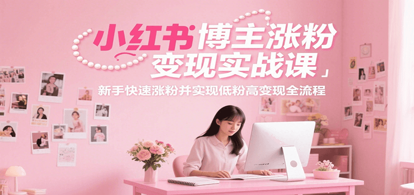 小红书博主涨粉变现实战课，新手快速涨粉并实现低粉高变现全流程-百货大全