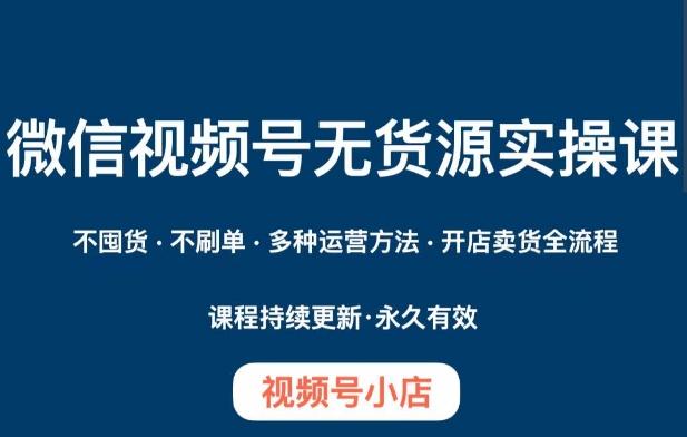 微信视频号小店无货源实操课程，​不囤货·不刷单·多种运营方法·开店卖货全流程-百货大全