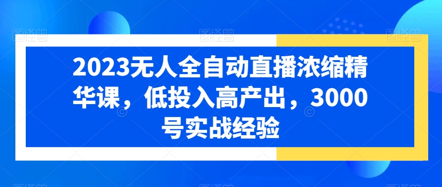 2023无人全自动直播浓缩精华课，低投入高产出，3000号实战经验-百货大全