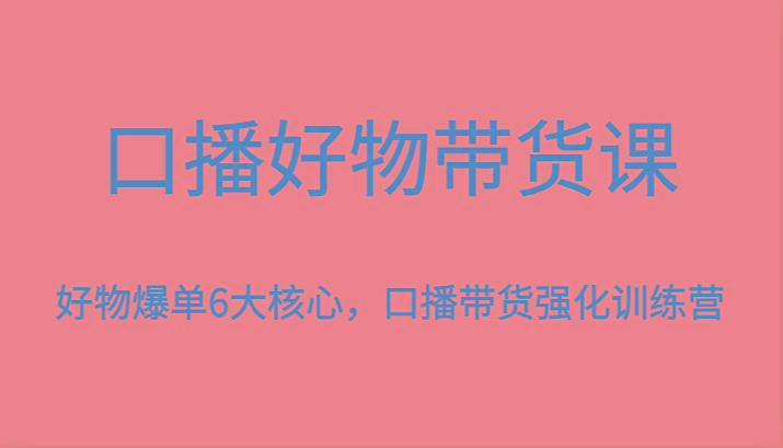 口播好物带货课，好物爆单6大核心，口播带货强化训练营-百货大全