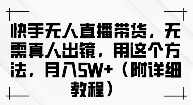 快手无人直播带货，无需真人出镜，用这个方法，月入过万(附详细教程)【揭秘】-百货大全